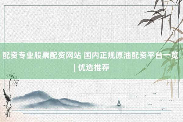 配资专业股票配资网站 国内正规原油配资平台一览 | 优选推荐