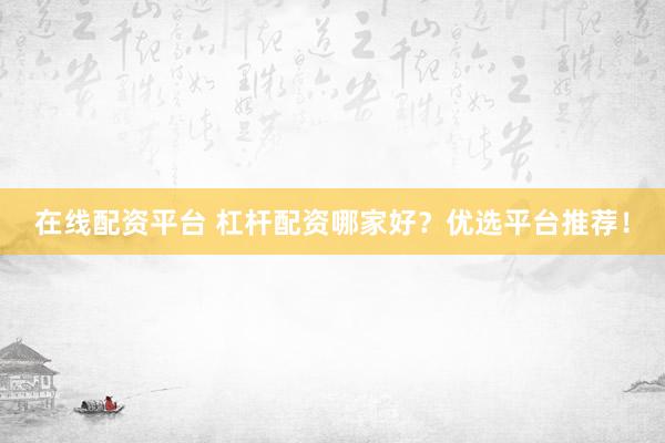 在线配资平台 杠杆配资哪家好？优选平台推荐！
