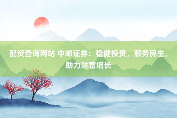 配资查询网站 中邮证券：稳健投资，服务民生，助力财富增长