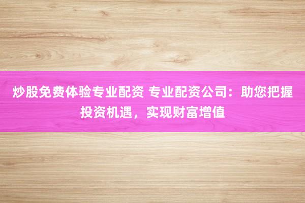 炒股免费体验专业配资 专业配资公司：助您把握投资机遇，实现财富增值