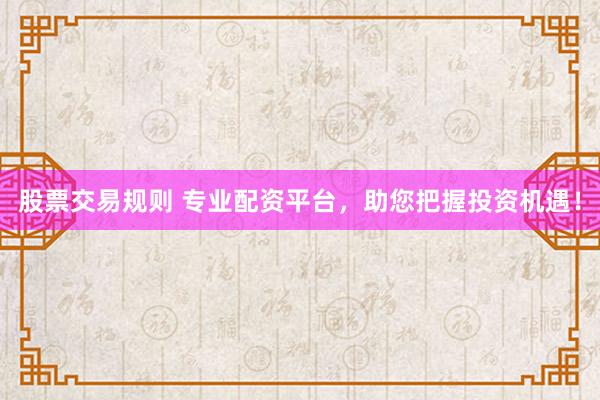股票交易规则 专业配资平台，助您把握投资机遇！
