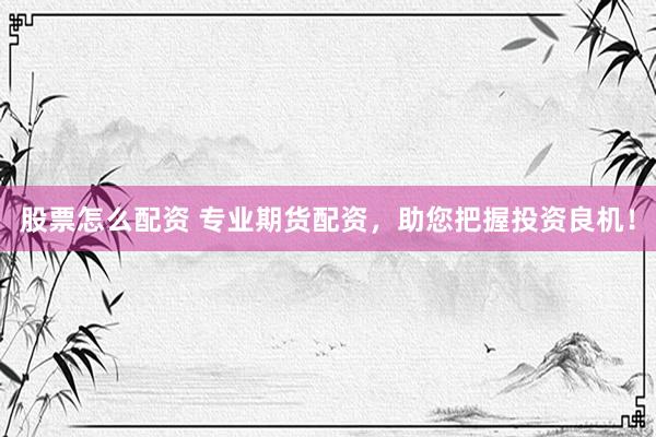 股票怎么配资 专业期货配资，助您把握投资良机！