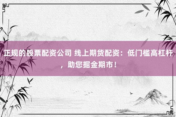 正规的股票配资公司 线上期货配资：低门槛高杠杆，助您掘金期市！
