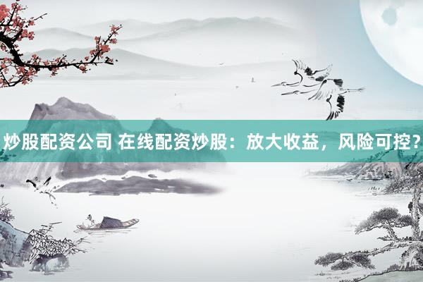 炒股配资公司 在线配资炒股：放大收益，风险可控？