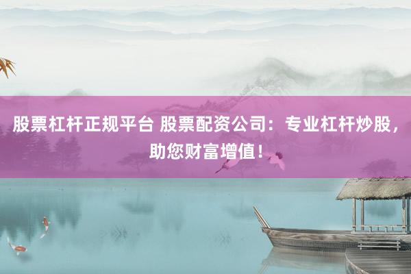 股票杠杆正规平台 股票配资公司：专业杠杆炒股，助您财富增值！