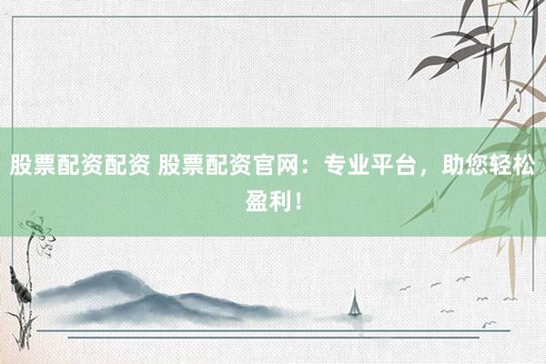 股票配资配资 股票配资官网：专业平台，助您轻松盈利！