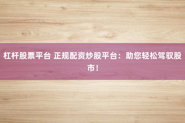 杠杆股票平台 正规配资炒股平台：助您轻松驾驭股市！