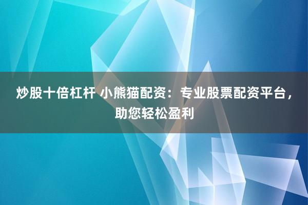 炒股十倍杠杆 小熊猫配资：专业股票配资平台，助您轻松盈利