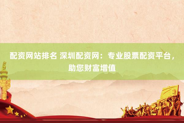 配资网站排名 深圳配资网：专业股票配资平台，助您财富增值