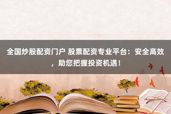 全国炒股配资门户 股票配资专业平台：安全高效，助您把握投资机遇！