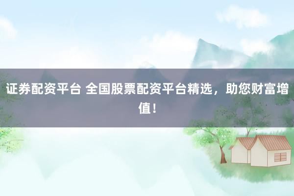 证券配资平台 全国股票配资平台精选，助您财富增值！