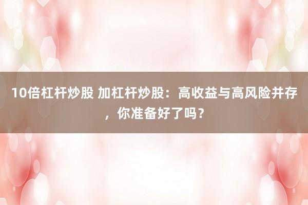 10倍杠杆炒股 加杠杆炒股：高收益与高风险并存，你准备好了吗？