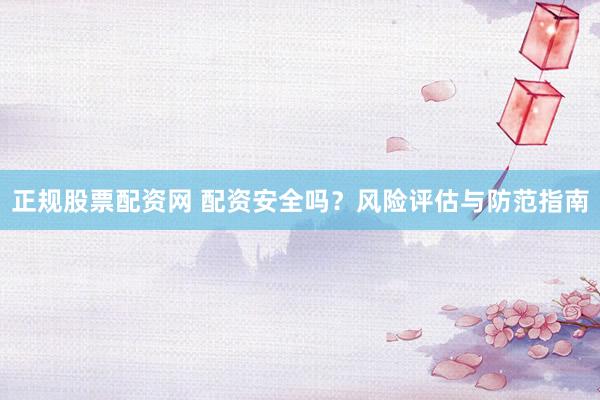 正规股票配资网 配资安全吗？风险评估与防范指南
