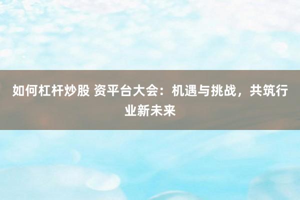 如何杠杆炒股 资平台大会：机遇与挑战，共筑行业新未来