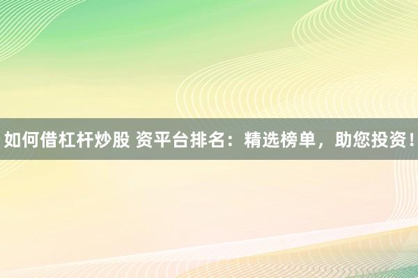 如何借杠杆炒股 资平台排名：精选榜单，助您投资！