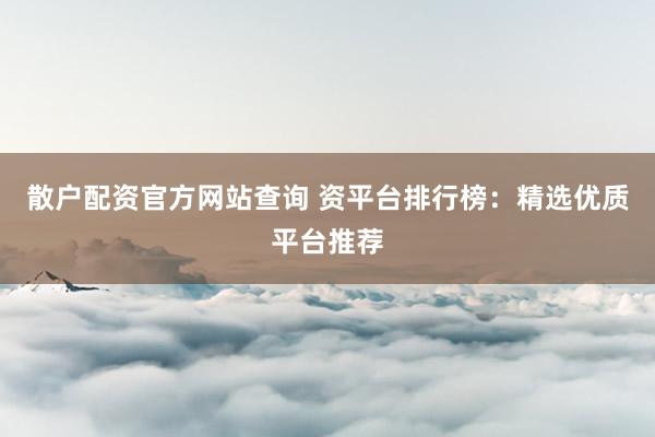 散户配资官方网站查询 资平台排行榜：精选优质平台推荐