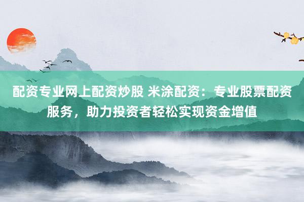 配资专业网上配资炒股 米涂配资：专业股票配资服务，助力投资者轻松实现资金增值