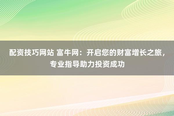 配资技巧网站 富牛网：开启您的财富增长之旅，专业指导助力投资成功