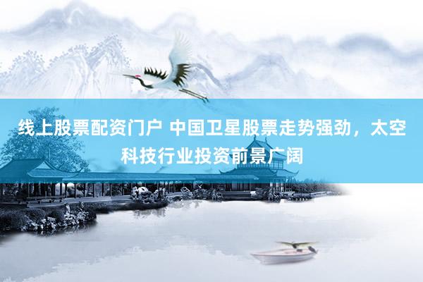 线上股票配资门户 中国卫星股票走势强劲，太空科技行业投资前景广阔