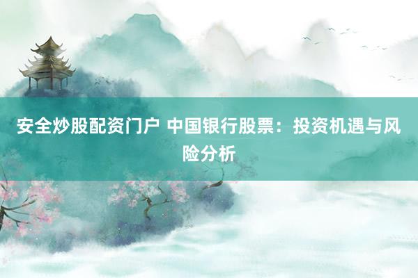 安全炒股配资门户 中国银行股票：投资机遇与风险分析