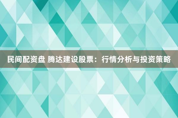 民间配资盘 腾达建设股票：行情分析与投资策略