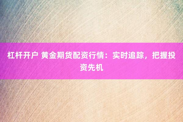 杠杆开户 黄金期货配资行情：实时追踪，把握投资先机