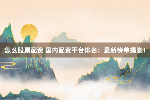 怎么股票配资 国内配资平台排名：最新榜单揭晓！