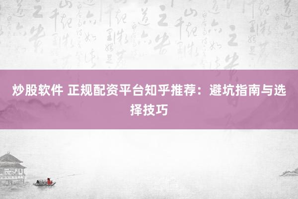 炒股软件 正规配资平台知乎推荐：避坑指南与选择技巧