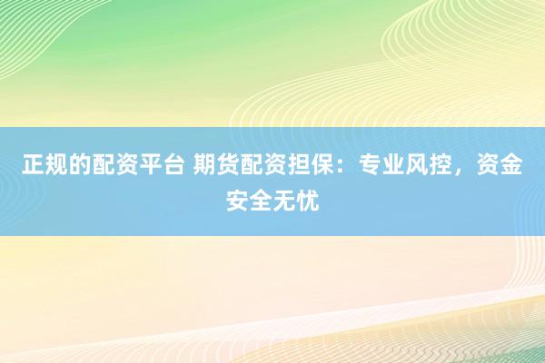 正规的配资平台 期货配资担保：专业风控，资金安全无忧