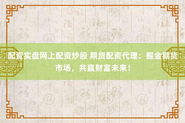 配资实盘网上配资炒股 期货配资代理：掘金期货市场，共赢财富未来！
