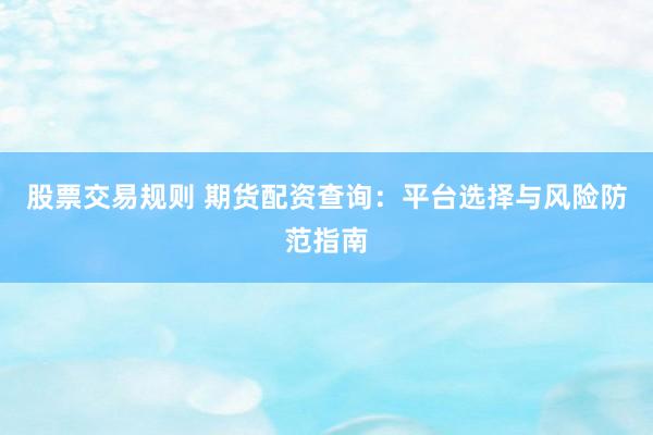 股票交易规则 期货配资查询：平台选择与风险防范指南