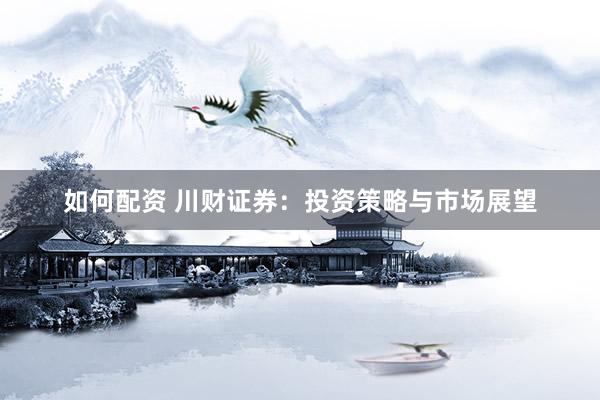 如何配资 川财证券：投资策略与市场展望