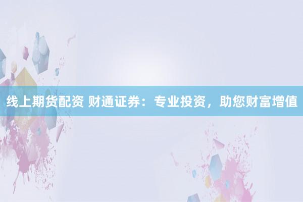 线上期货配资 财通证券：专业投资，助您财富增值