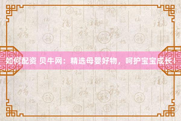如何配资 贝牛网：精选母婴好物，呵护宝宝成长！