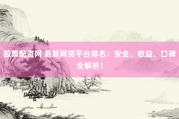 股票配资网 最新网贷平台排名：安全、收益、口碑全解析！