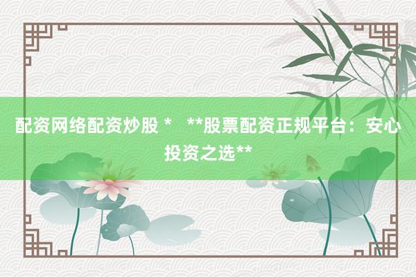 配资网络配资炒股 *   **股票配资正规平台：安心投资之选**