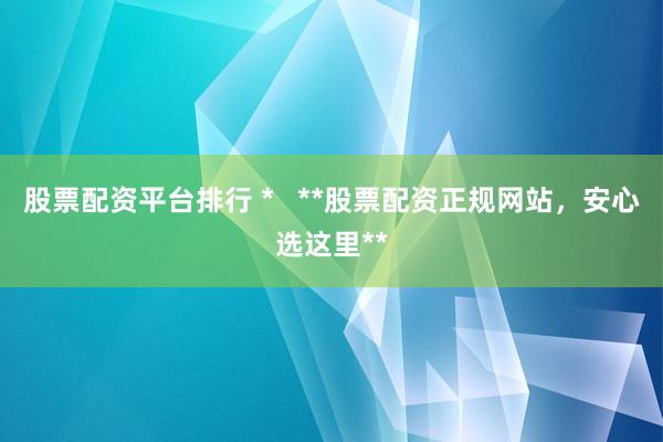 股票配资平台排行 *   **股票配资正规网站，安心选这里**