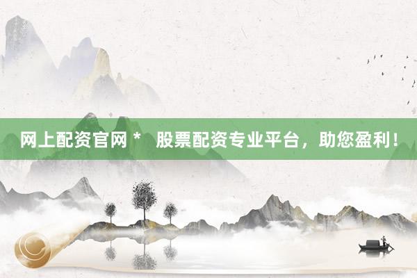 网上配资官网 *   股票配资专业平台，助您盈利！