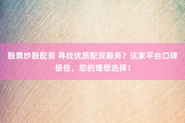 股票炒股配资 寻找优质配资服务？这家平台口碑极佳，您的理想选择！
