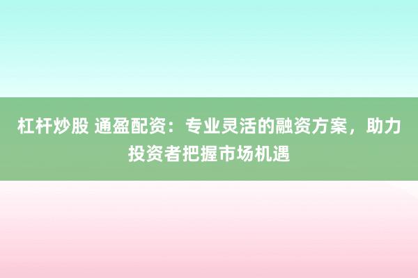 杠杆炒股 通盈配资：专业灵活的融资方案，助力投资者把握市场机遇