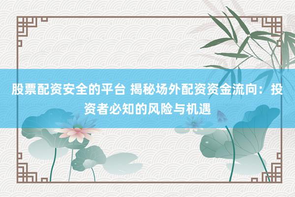 股票配资安全的平台 揭秘场外配资资金流向：投资者必知的风险与机遇