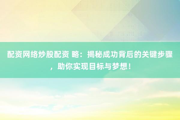 配资网络炒股配资 略：揭秘成功背后的关键步骤，助你实现目标与梦想！