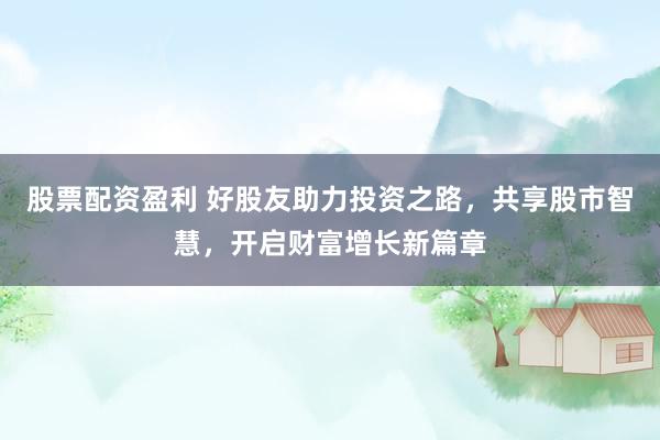 股票配资盈利 好股友助力投资之路，共享股市智慧，开启财富增长新篇章