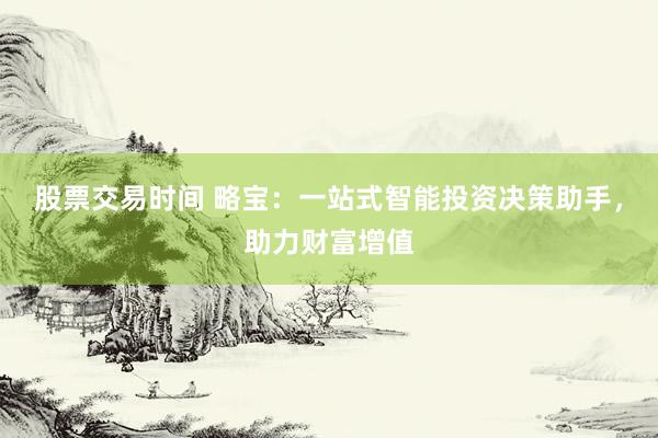 股票交易时间 略宝：一站式智能投资决策助手，助力财富增值