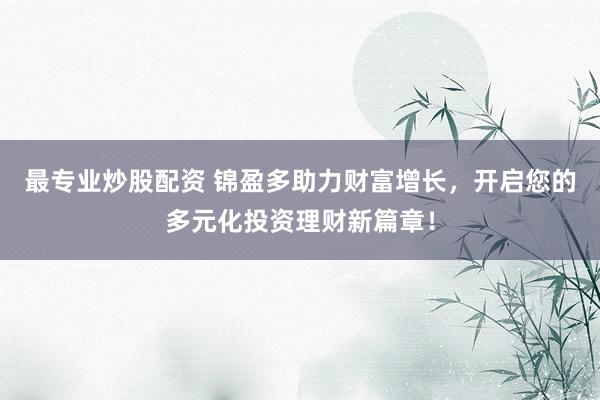 最专业炒股配资 锦盈多助力财富增长，开启您的多元化投资理财新篇章！