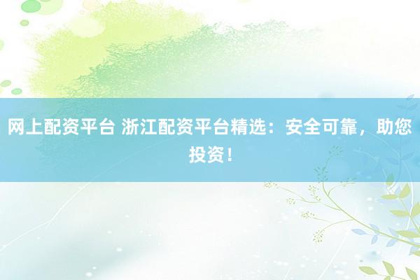 网上配资平台 浙江配资平台精选：安全可靠，助您投资！
