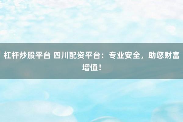 杠杆炒股平台 四川配资平台：专业安全，助您财富增值！