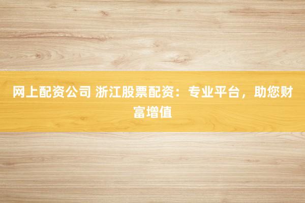 网上配资公司 浙江股票配资：专业平台，助您财富增值