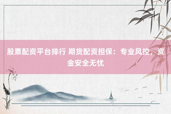 股票配资平台排行 期货配资担保：专业风控，资金安全无忧