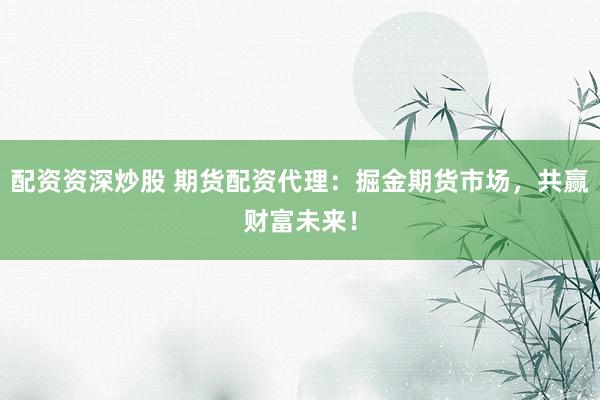配资资深炒股 期货配资代理：掘金期货市场，共赢财富未来！